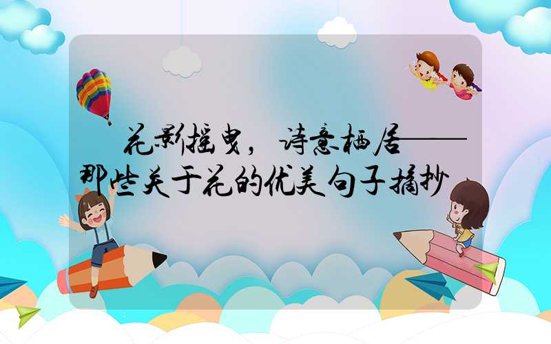  花影摇曳，诗意栖居——那些关于花的优美句子摘抄